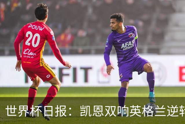世界杯日报：凯恩双响英格兰逆转晋级 比利时内讧后加时绝杀
