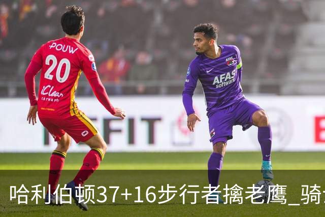 哈利伯顿37+16步行者擒老鹰 骑士加时险胜76人