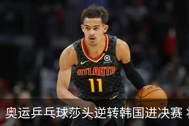 奥运乒乓球莎头逆转韩国进决赛 将与朝鲜组合争冠