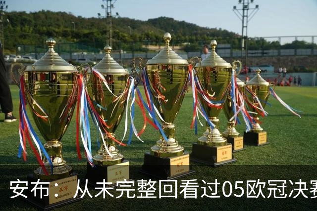 安布：从未完整回看过05欧冠决赛，07年虽复仇了 但遗憾无法抹去