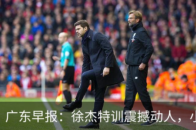 广东早报：徐杰特训震撼动人，小将杨溢荣耀加身，杜锋续约未果或将离职？