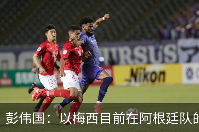 彭伟国：以梅西目前在阿根廷队的地位，很有可能再踢一届世界杯
