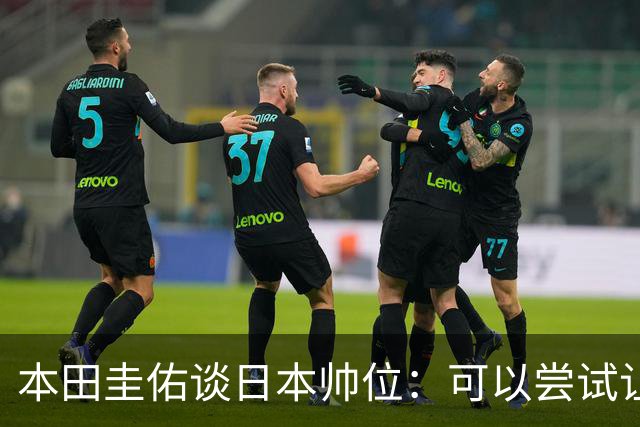 本田圭佑谈日本帅位：可以尝试让我执教1年 没拿到亚洲杯直接下课