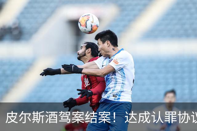 皮尔斯酒驾案结案！达成认罪协议 获12个月缓刑并罚款375美元