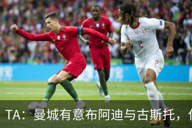 TA：曼城有意布阿迪与古斯托，但切尔西为后者标价过高 难以负担